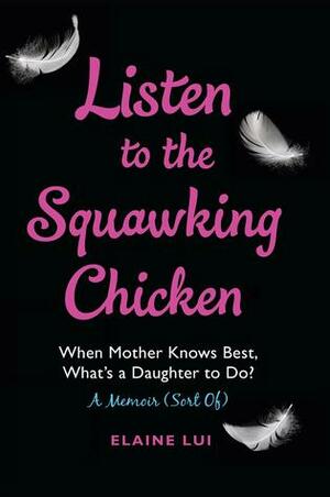 Listen to the Squawking Chicken: When Mother Knows Best, What's a Daughter To Do? A Memoir (Sort Of) by Elaine Lui