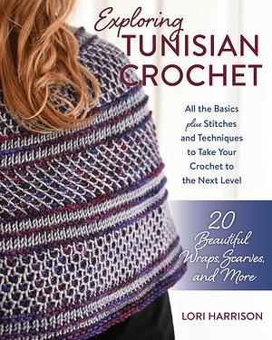 Exploring Tunisian Crochet: All the Basics plus Stitches and Techniques to Take Your Crochet to the Next Level; 20 Beautiful Wraps, Scarves, and More by Lori Harrison, Lori Harrison