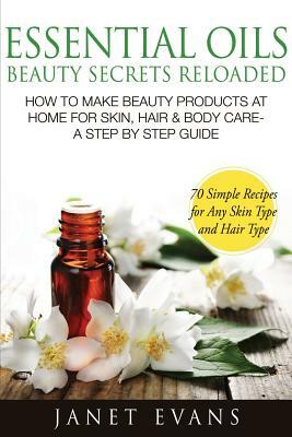 Essential Oils Beauty Secrets Reloaded: How to Make Beauty Products at Home for Skin, Hair & Body Care -A Step by Step Guide & 70 Simple Recipes for a by Janet Evans