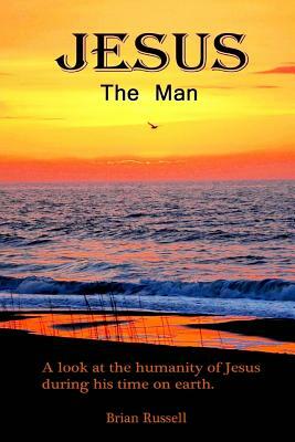 Jesus The Man: A look at the life of Jesus as he walked the earth. by Brian Russell