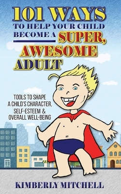 101 Ways To Help Your Child Become A Super, Awesome Adult: Tools to Shape a Child's Character, Self-Esteem & Overall Well-Being by Kimberly Mitchell