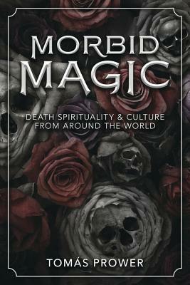Morbid Magic: Death Spirituality and Culture from Around the World by Tomás Prower