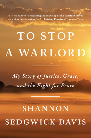 To Stop a Warlord: My Story of Justice, Grace, and the Fight for Peace by Shannon Sedgwick Davis