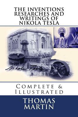 The Inventions Researches and Writings of Nikola Tesla: Complete & Illustrated by Thomas Commerford Martin