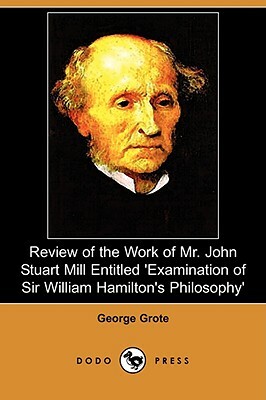 Review of the Work of Mr. John Stuart Mill Entitled 'Examination of Sir William Hamilton's Philosophy' (Dodo Press) by George Grote