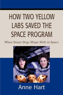 How Two Yellow Labs Saved the Space Program: When Smart Dogs Shape Shift in Space by Anne Hart