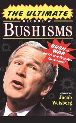 The Ultimate George W. Bushisms: Bush at War with the English Language by Jacob Weisberg