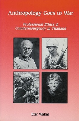 Anthropology Goes to War: Professional Ethics and Counterinsurgency in Thailand by Eric Wakin