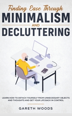 Finding Ease Through Minimalism and Decluttering: Learn How to Detach Yourself from Unnecessary Objects and Thoughts and Get Your Life Back in Control by Gareth Woods