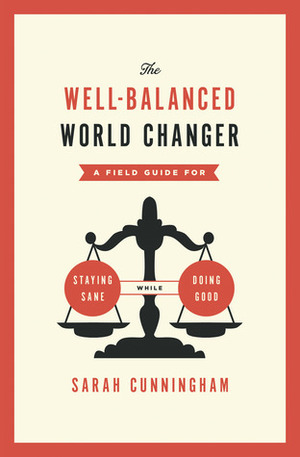 The Well-Balanced World Changer: A Field Guide for Staying Sane While Doing Good by Sarah Cunningham