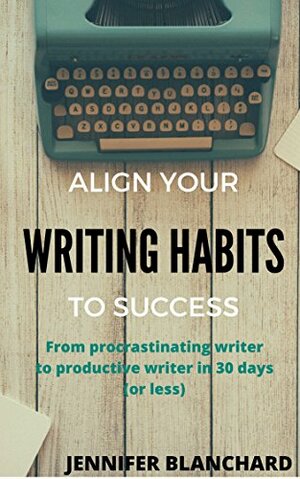 Align Your Writing Habits to Success: From procrastinating writer to productive writer in 30 days by Jennifer Blanchard