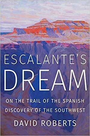 Escalante's Dream: On the Trail of the Spanish Discovery of the Southwest by David Roberts