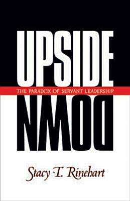 Upside Down: The Paradox of Servant Leadership by Stacy Rinehart