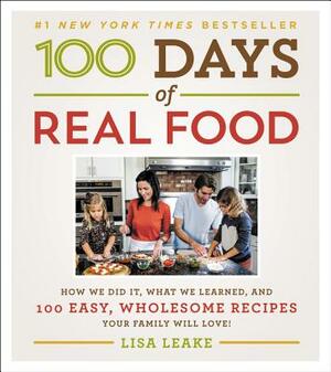 100 Days of Real Food: How We Did It, What We Learned, and 100 Easy, Wholesome Recipes Your Family Will Love by Lisa Leake