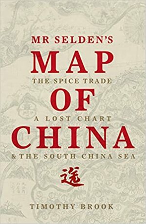 Mr Selden's Map of China: The Spice Trade, a Lost Chart and the South China Sea by Timothy Brook