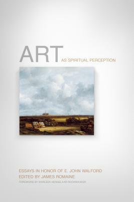 Art as Spiritual Perception: Essays in Honor of E. John Walford by Marleen Hengelaar-Rookmaaker, James Romaine, Graham Birtwistle
