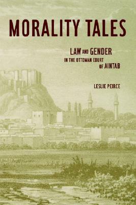 Morality Tales: Law and Gender in the Ottoman Court of Aintab by Leslie P. Peirce