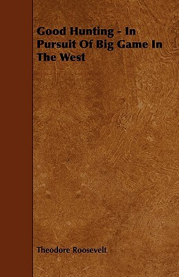 Good Hunting - In Pursuit of Big Game in the West by Theodore Roosevelt