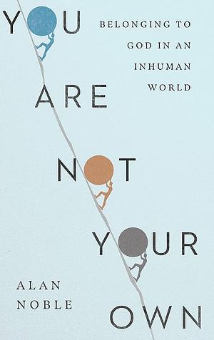 You Are Not Your Own: Belonging to God in an Inhuman World by Alan Noble