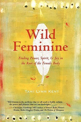 Wild Feminine: Finding Power, Spirit, & Joy in the Root of the Female Body by Tami Lynn Kent