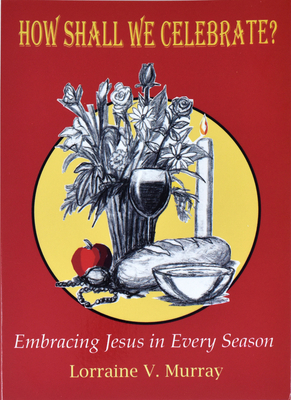 How Shall We Celebrate: Embracing Jesus in Every Season by Lorraine V. Murray