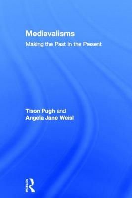 Medievalisms: Making the Past in the Present by Angela Jane Weisl, Tison Pugh