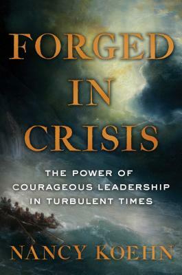 Forged in Crisis: The Power of Courageous Leadership in Turbulent Times by Nancy Koehn