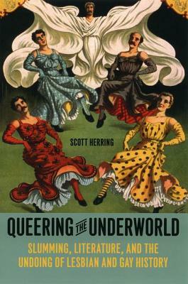 Queering the Underworld: Slumming, Literature, and the Undoing of Lesbian and Gay History by Scott Herring