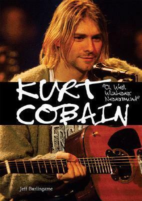 Kurt Cobain: Oh Well, Whatever, Nevermind by Jeff Burlingame