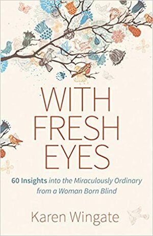 With Fresh Eyes: 60 Insights Into the Miraculously Ordinary from a Woman Born Blind by Karen Wingate