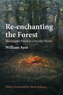 Re-enchanting the Forest: Meaningful Ritual in a Secular World by William Ayot