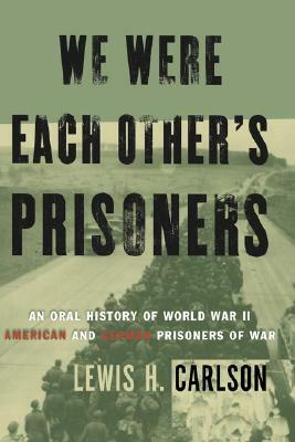 We Were Each Other's Prisoners: An Oral History Of World War II American And German Prisoners Of War by Lewis H. Carlson