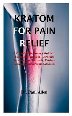 Kraton for pain relief: A Complete Beginner's Guide to Using Kratom Leaf - Kratom Teas, Kratom Extracts, Kratom Powders, and Kratom Capsules by Paul Allen