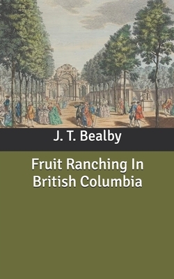 Fruit Ranching In British Columbia by J. T. Bealby