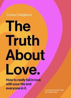 The Truth about Love: How to Really Fall in Love with Your Life and Everyone in It by Conor Creighton