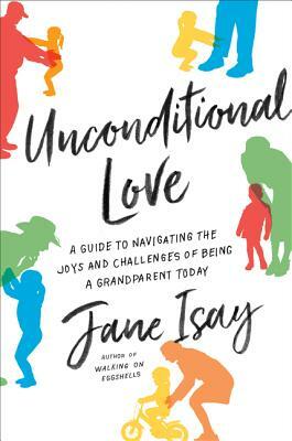 Unconditional Love: A Guide to Navigating the Joys and Challenges of Being a Grandparent Today by Jane Isay