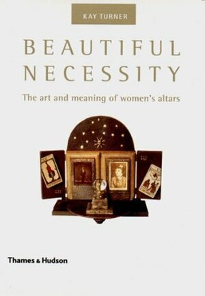 Beautiful Necessity: The Art and Meaning of Women's Altars by Kay Turner
