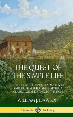 The Quest of the Simple Life: Retiring to the Country and Living Simpler, Healthier and Happier; A Classic Guide Dating to the 1900s (Hardcover) by William J. Dawson