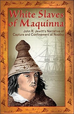 White Slaves of Maquinna: John R. Jewitt's Narrative of Capture and Confinement at Nootka by John Rodgers Jewitt