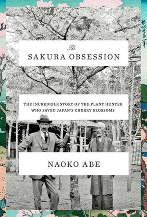 The Sakura Obsession: The Incredible Story of the Plant Hunter Who Saved Japan's Cherry Blossoms by Naoko Abe