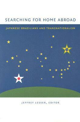 Searching for Home Abroad: Japanese Brazilians and Transnationalism by Jeffrey Lesser