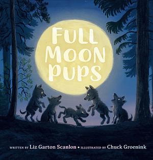 Full Moon Pups by Liz Garton Scanlon, Chuck Groenink