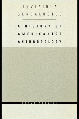 Invisible Genealogies: A History of Americanist Anthropology by Regna Darnell