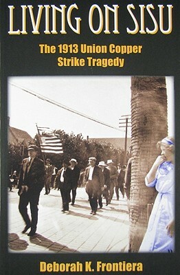 Living on Sisu: The 1913 Union Copper Strike Tragedy by Deborah K. Frontiera