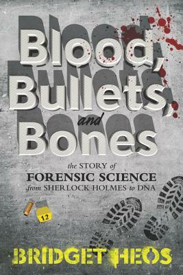 Blood, Bullets, and Bones: The Story of Forensic Science from Sherlock Holmes to DNA by Bridget Heos