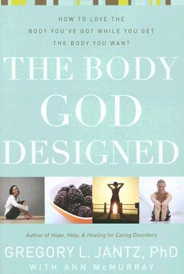 The Body God Designed: How to Love the Body You've Got While You Get the Body You Want by Gregory L. Jantz