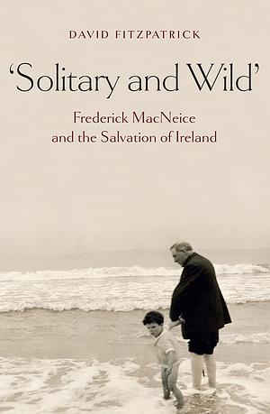 Solitary and Wild: Frederick MacNeice and the Salvation of Ireland by David Fitzpatrick