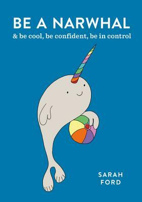 Be a Narwhal: & Be Cool, Be Confident, Be in Control by Sarah Ford