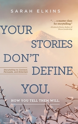 Your Stories Don't Define You. How You Tell Them Will: Storytelling to Connect, Persuade, and Entertain by Sarah Elkins