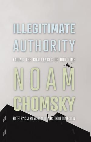 Illegitimate Authority: Facing the Challenges of Our Time by C.J. Polychroniou, Noam Chomsky